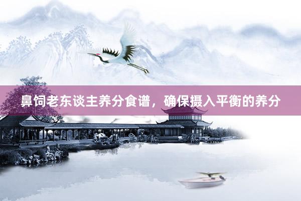 鼻饲老东谈主养分食谱，确保摄入平衡的养分
